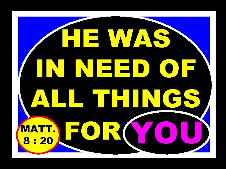 HE WAS IN NEED OF ALL THINGS FOR…… YOU MATT. 8 : 20 