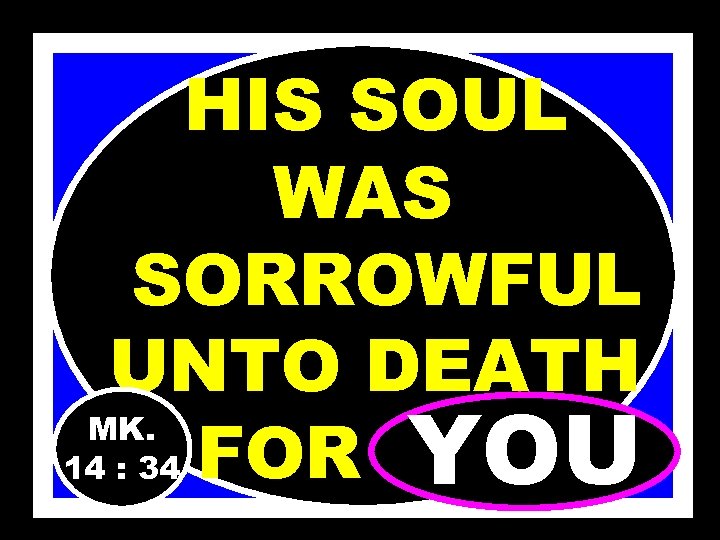 HIS SOUL WAS SORROWFUL UNTO DEATH MK. 14 : 34 FOR……. YOU 