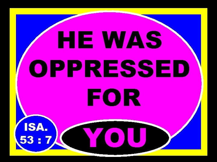 HE WAS OPPRESSED FOR ISA. 53 : 7 YOU 