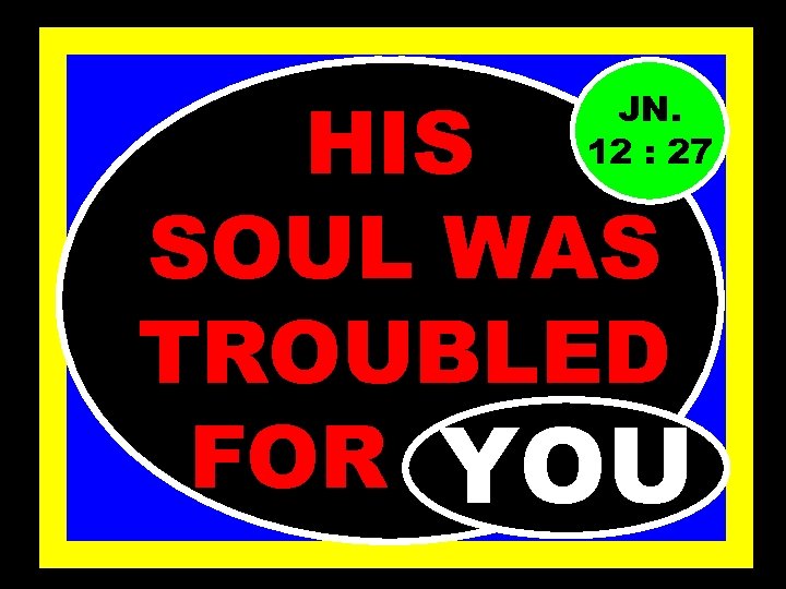 HIS SOUL WAS TROUBLED FOR……. YOU JN. 12 : 27 