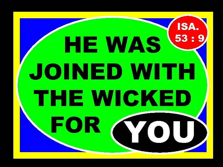 ISA. 53 : 9 HE WAS JOINED WITH THE WICKED FOR………. YOU 