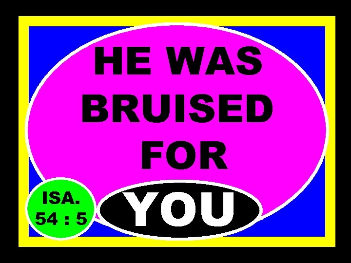 HE WAS BRUISED FOR ISA. 54 : 5 YOU 
