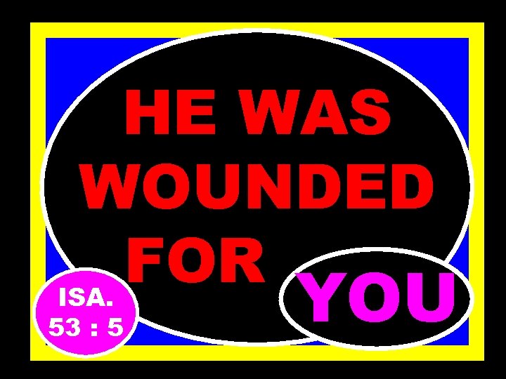 HE WAS WOUNDED FOR……. . ISA. 53 : 5 YOU 