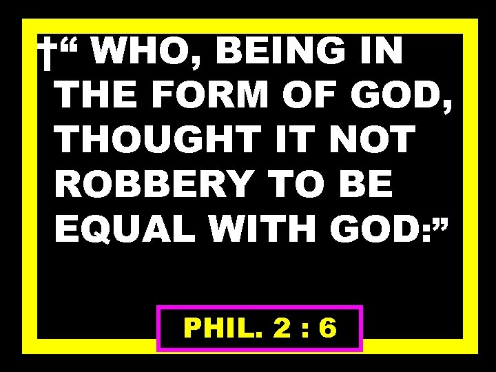 †“ WHO, BEING IN THE FORM OF GOD, THOUGHT IT NOT ROBBERY TO BE