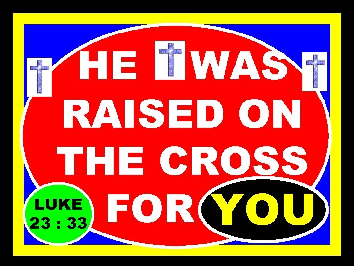 HE WAS RAISED ON THE CROSS FOR…. . YOU LUKE 23 : 33 
