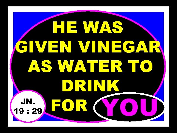 HE WAS GIVEN VINEGAR AS WATER TO DRINK JN. 19 : 29 FOR………. YOU