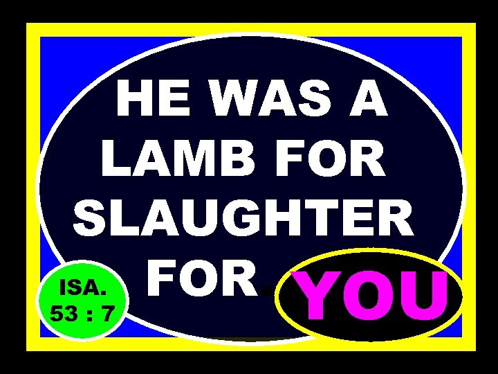 HE WAS A LAMB FOR SLAUGHTER ISA. FOR…… YOU 53 : 7 