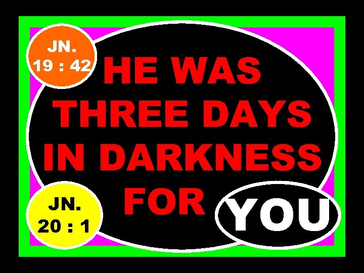 JN. 19 : 42 HE WAS THREE DAYS IN DARKNESS JN. FOR…. YOU 20