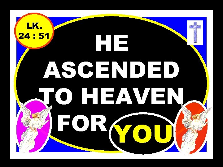 LK. 24 : 51 HE ASCENDED TO HEAVEN FOR………. YOU 