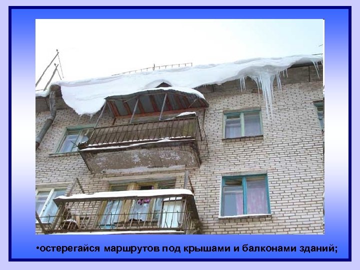  • остерегайся маршрутов под крышами и балконами зданий; 