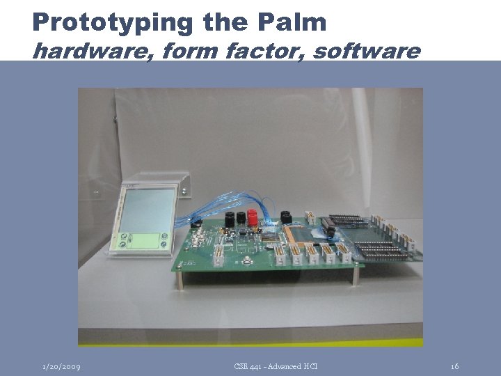 Prototyping the Palm hardware, form factor, software 1/20/2009 CSE 441 - Advanced HCI 16