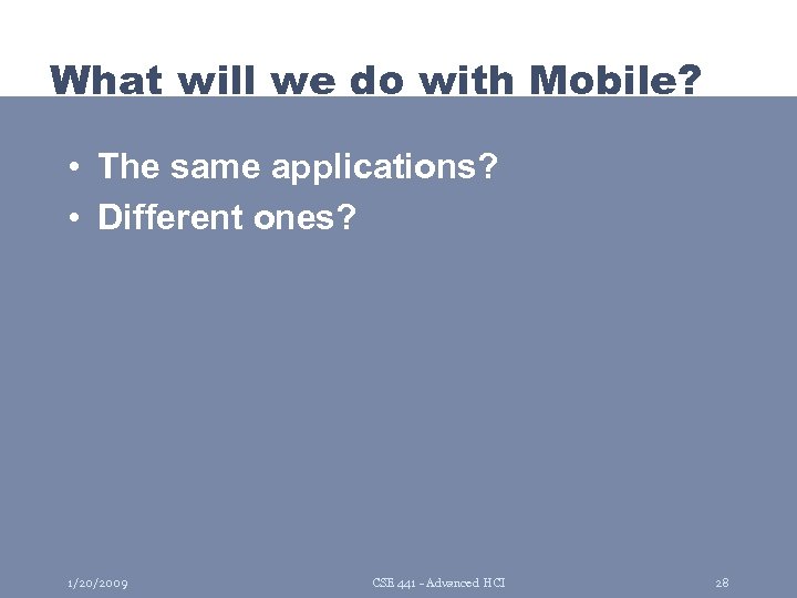 What will we do with Mobile? • The same applications? • Different ones? 1/20/2009