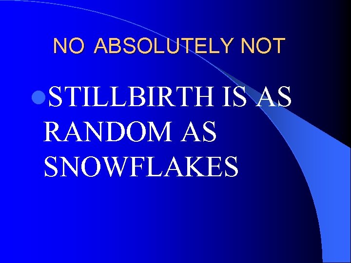 NO ABSOLUTELY NOT l. STILLBIRTH IS AS RANDOM AS SNOWFLAKES 