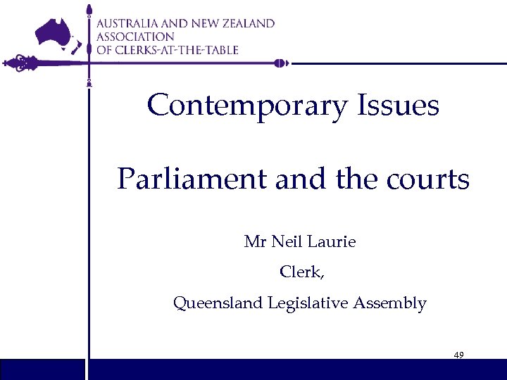 Contemporary Issues Parliament and the courts Mr Neil Laurie Clerk, Queensland Legislative Assembly 49