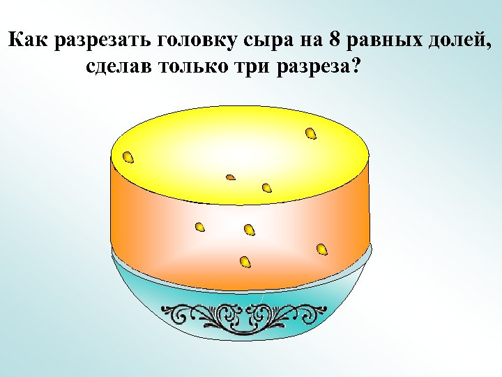 Как разрезать головку сыра на 8 равных долей, сделав только три разреза? 
