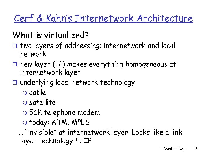 Cerf & Kahn’s Internetwork Architecture What is virtualized? r two layers of addressing: internetwork