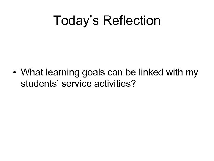 Today’s Reflection • What learning goals can be linked with my students’ service activities?
