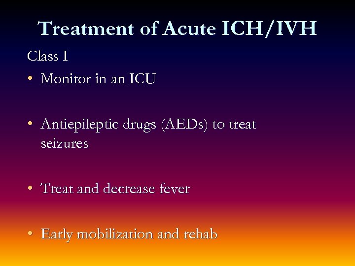 Treatment of Acute ICH/IVH Class I • Monitor in an ICU • Antiepileptic drugs