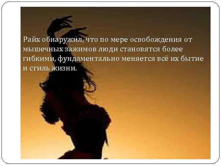  Райх обнаружил, что по мере освобождения от мышечных зажимов люди становятся более гибкими,