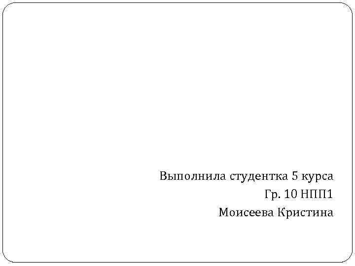Выполнила студентка 5 курса Гр. 10 НПП 1 Моисеева Кристина 