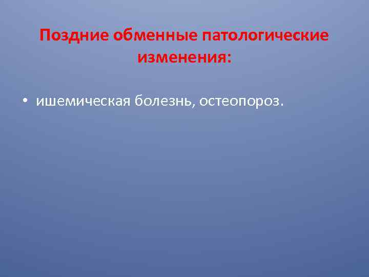 Поздние обменные патологические изменения: • ишемическая болезнь, остеопороз. 