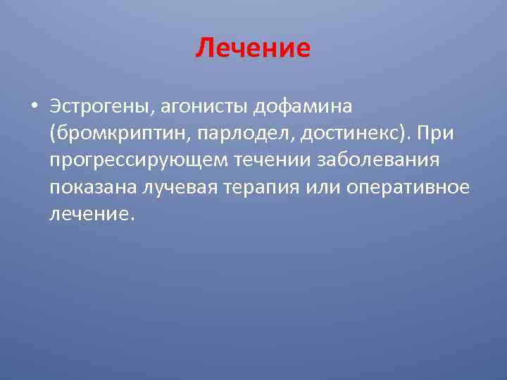Лечение • Эстрогены, агонисты дофамина (бромкриптин, парлодел, достинекс). При прогрессирующем течении заболевания показана лучевая