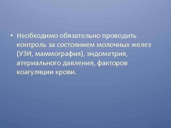  • Необходимо обязательно проводить контроль за состоянием молочных желез (УЗИ, маммография), эндометрия, атериального