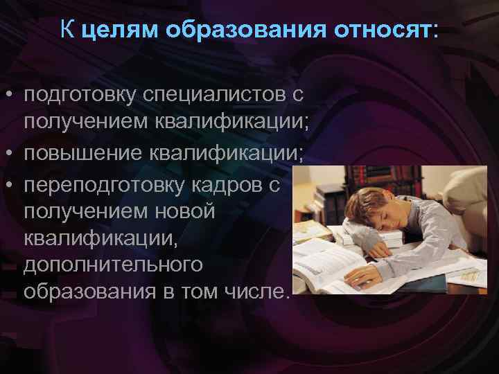 К целям образования относят: • подготовку специалистов с получением квалификации; • повышение квалификации; •