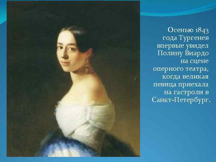 Осенью 1843 года Тургенев впервые увидел Полину Виардо на сцене оперного театра, когда великая