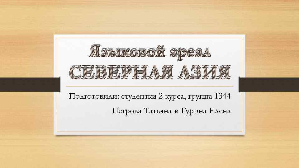 Языковой ареал СЕВЕРНАЯ АЗИЯ Подготовили: студентки 2 курса, группа 1344 Петрова Татьяна и Гурина