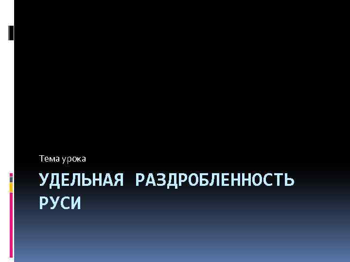 Тема урока УДЕЛЬНАЯ РАЗДРОБЛЕННОСТЬ РУСИ 