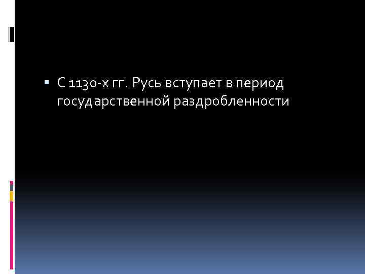  С 1130 -х гг. Русь вступает в период государственной раздробленности 