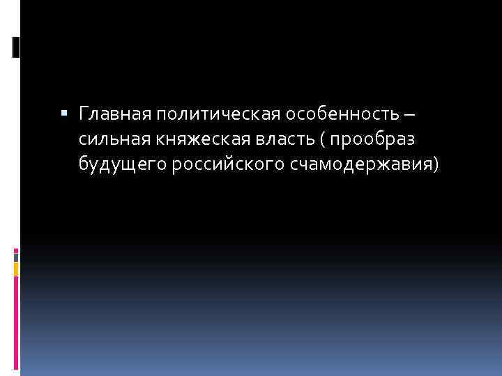  Главная политическая особенность – сильная княжеская власть ( прообраз будущего российского счамодержавия) 