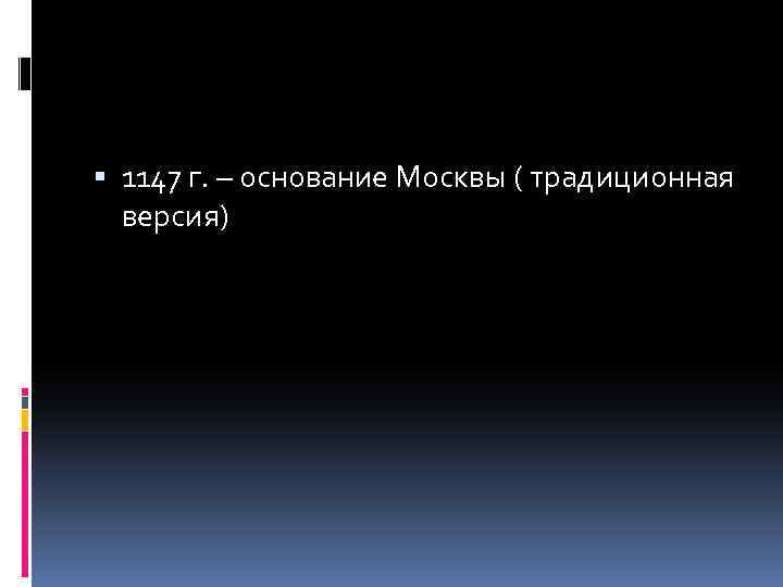  1147 г. – основание Москвы ( традиционная версия) 