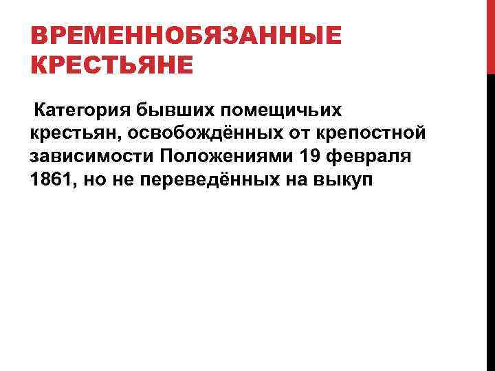 ВРЕМЕННОБЯЗАННЫЕ КРЕСТЬЯНЕ Категория бывших помещичьих крестьян, освобождённых от крепостной зависимости Положениями 19 февраля 1861,