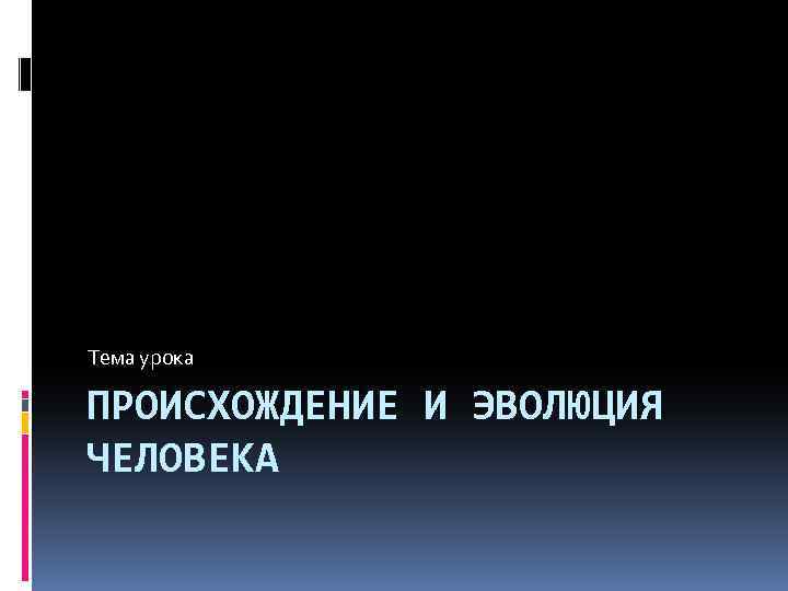Тема урока ПРОИСХОЖДЕНИЕ И ЭВОЛЮЦИЯ ЧЕЛОВЕКА 