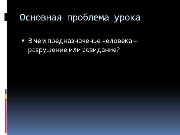 Основная проблема урока В чем предназначенье человека – разрушение или созидание? 