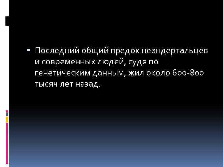  Последний общий предок неандертальцев и современных людей, судя по генетическим данным, жил около