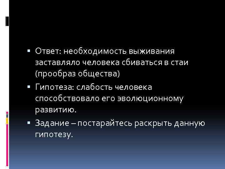  Ответ: необходимость выживания заставляло человека сбиваться в стаи (прообраз общества) Гипотеза: слабость человека