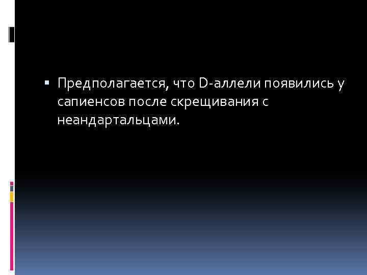  Предполагается, что D-аллели появились у сапиенсов после скрещивания с неандартальцами. 