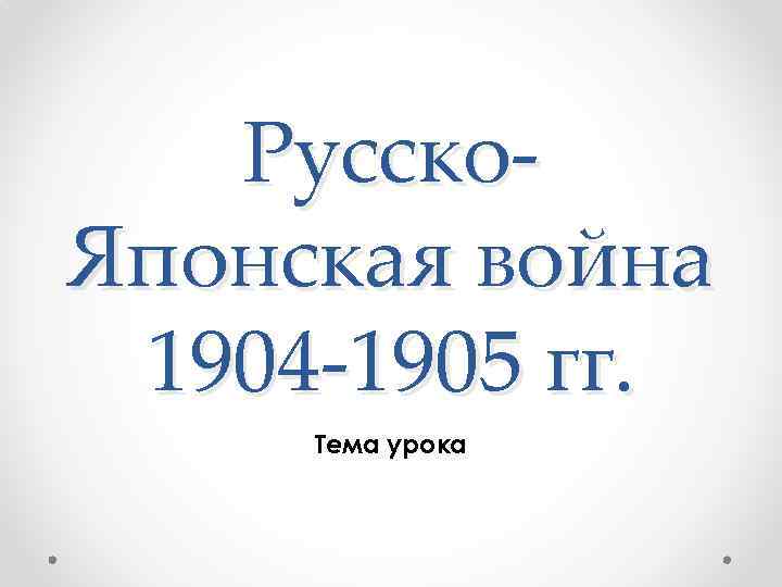 Русско. Японская война 1904 -1905 гг. Тема урока 