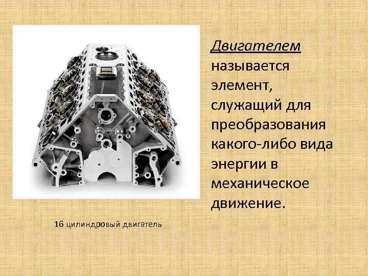 Двигателем называется элемент, служащий для преобразования какого-либо вида энергии в механическое движение. 16 цилиндровый