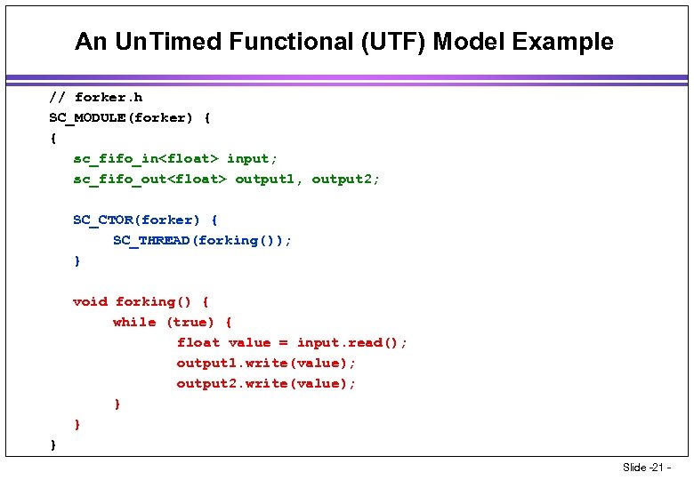 An Un. Timed Functional (UTF) Model Example // forker. h SC_MODULE(forker) { { sc_fifo_in<float>