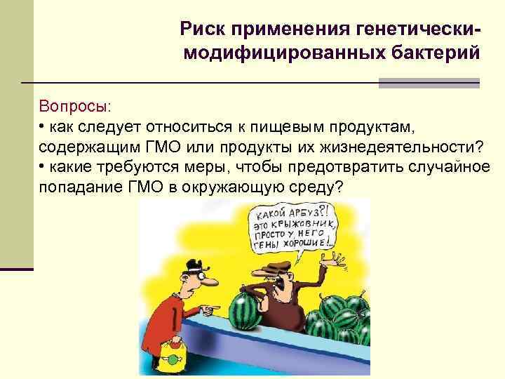 Риск применения генетическимодифицированных бактерий Вопросы: • как следует относиться к пищевым продуктам, содержащим ГМО