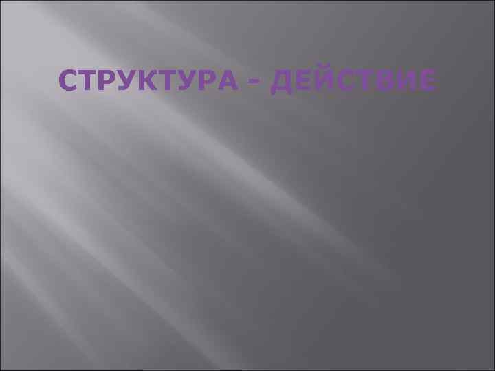 СТРУКТУРА - ДЕЙСТВИЕ 