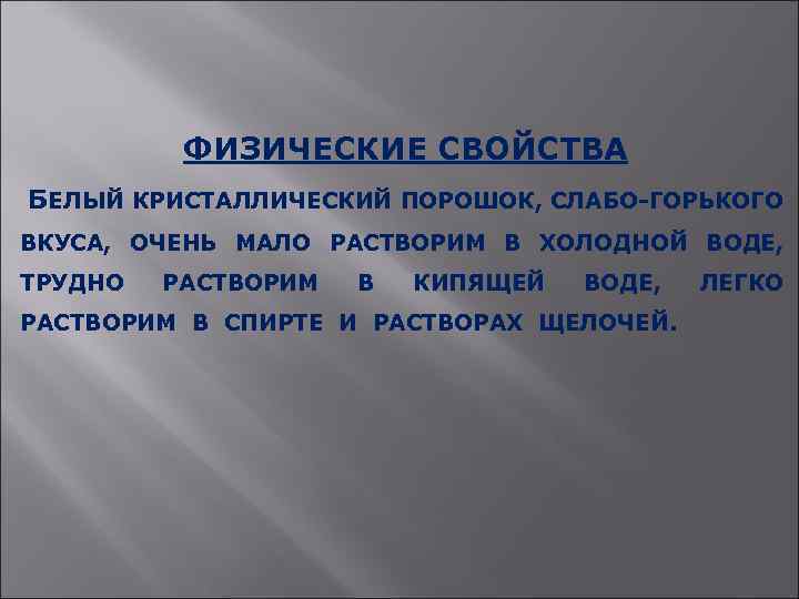 ФИЗИЧЕСКИЕ СВОЙСТВА БЕЛЫЙ КРИСТАЛЛИЧЕСКИЙ ПОРОШОК, СЛАБО-ГОРЬКОГО ВКУСА, ОЧЕНЬ МАЛО РАСТВОРИМ В ХОЛОДНОЙ ВОДЕ, ТРУДНО