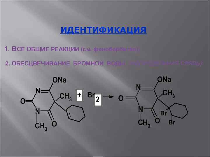 ИДЕНТИФИКАЦИЯ 1. ВСЕ ОБЩИЕ РЕАКЦИИ (см. фенобарбитал); 2. ОБЕСЦВЕЧИВАНИЕ БРОМНОЙ ВОДЫ (НЕПРЕДЕЛЬНАЯ СВЯЗЬ): 