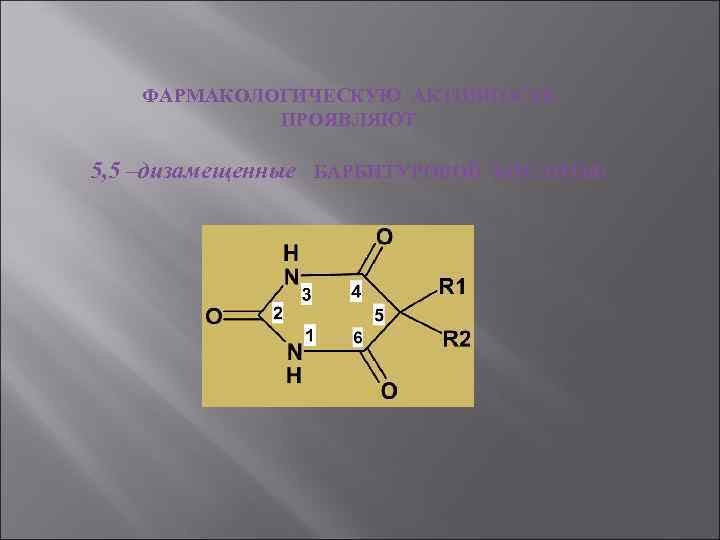 ФАРМАКОЛОГИЧЕСКУЮ АКТИВНОСТЬ ПРОЯВЛЯЮТ 5, 5 –дизамещенные БАРБИТУРОВОЙ КИСЛОТЫ: 