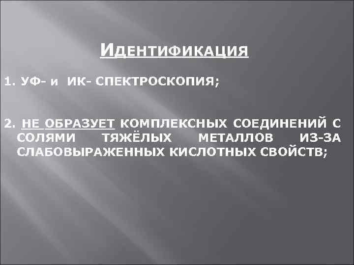 ИДЕНТИФИКАЦИЯ 1. УФ- и ИК- СПЕКТРОСКОПИЯ; 2. НЕ ОБРАЗУЕТ КОМПЛЕКСНЫХ СОЕДИНЕНИЙ С СОЛЯМИ ТЯЖЁЛЫХ