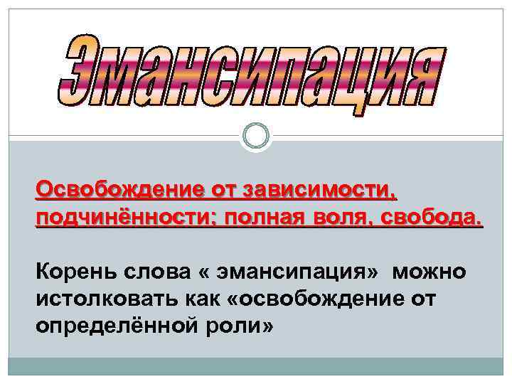 Освобождение от зависимости, подчинённости; полная воля, свобода. Корень слова « эмансипация» можно истолковать как